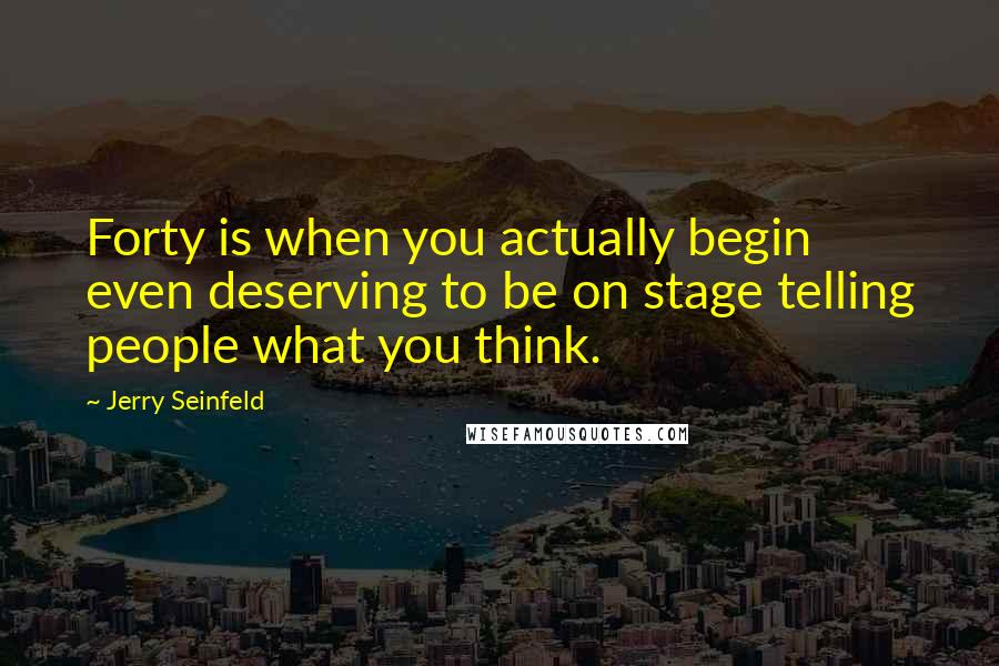 Jerry Seinfeld Quotes: Forty is when you actually begin even deserving to be on stage telling people what you think.