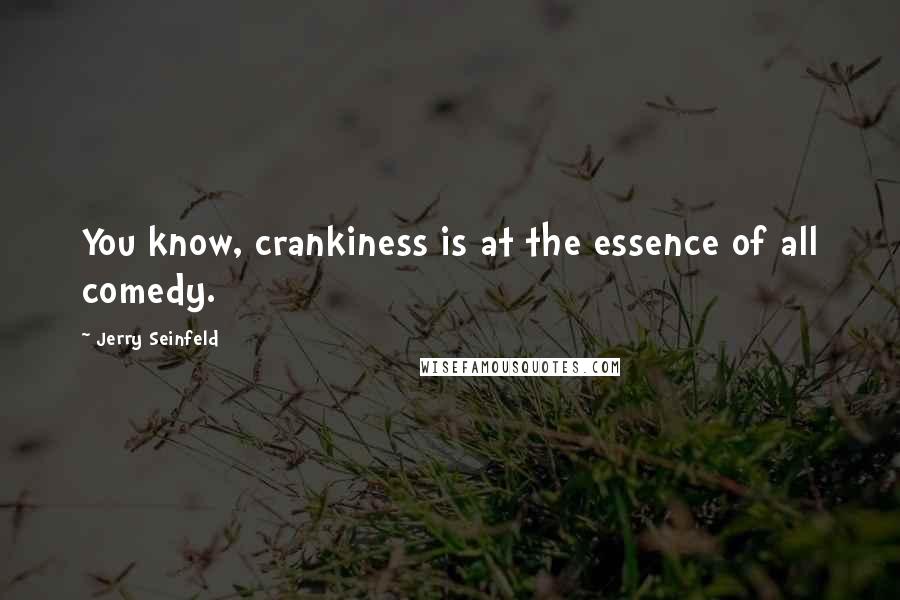 Jerry Seinfeld Quotes: You know, crankiness is at the essence of all comedy.