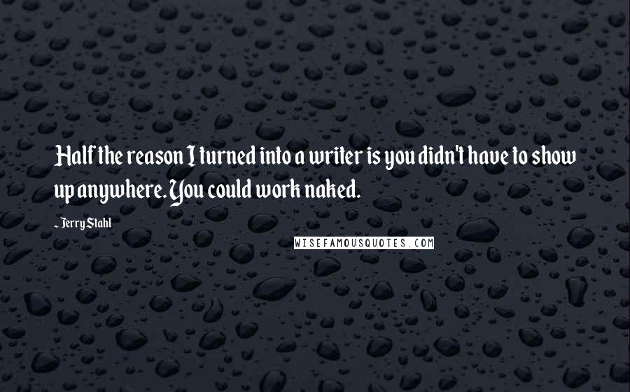 Jerry Stahl Quotes: Half the reason I turned into a writer is you didn't have to show up anywhere. You could work naked.