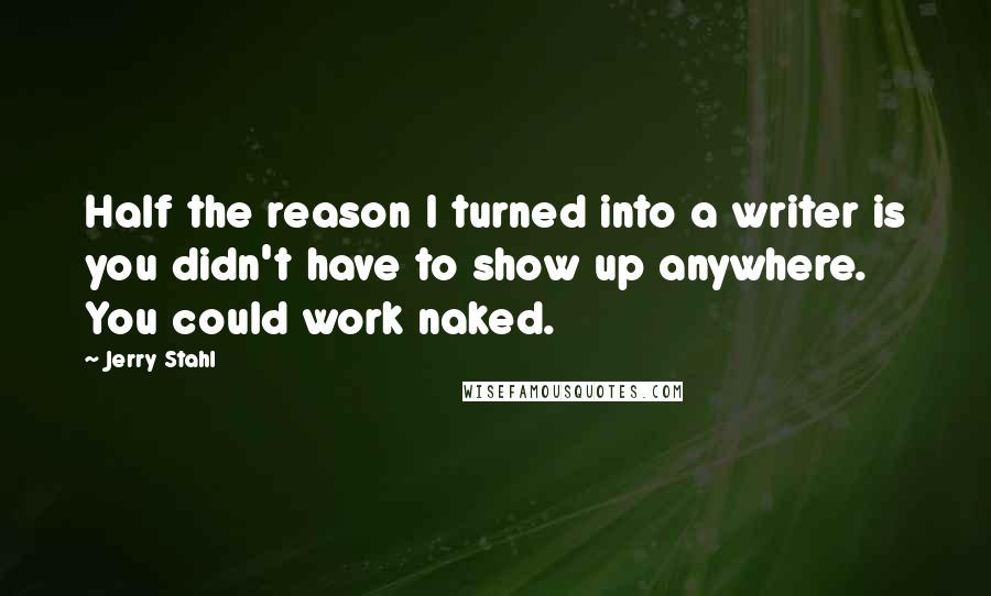 Jerry Stahl Quotes: Half the reason I turned into a writer is you didn't have to show up anywhere. You could work naked.