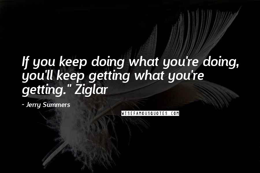 Jerry Summers Quotes: If you keep doing what you're doing, you'll keep getting what you're getting." Ziglar