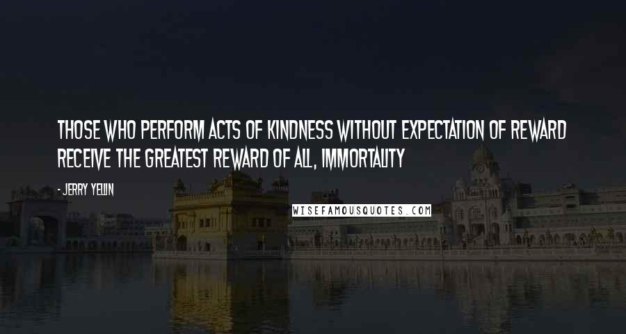 Jerry Yellin Quotes: Those who perform acts of kindness without expectation of reward receive the greatest reward of all, immortality