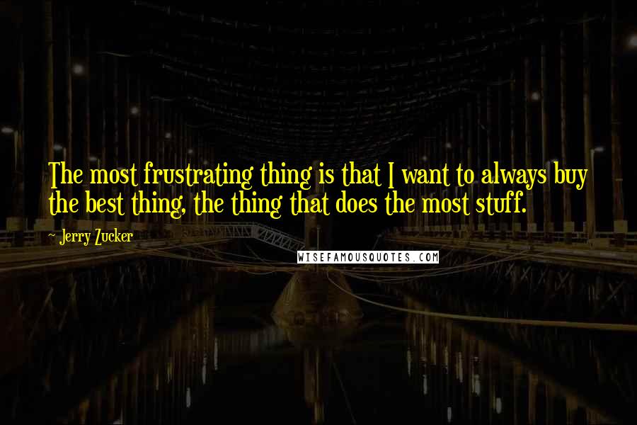 Jerry Zucker Quotes: The most frustrating thing is that I want to always buy the best thing, the thing that does the most stuff.