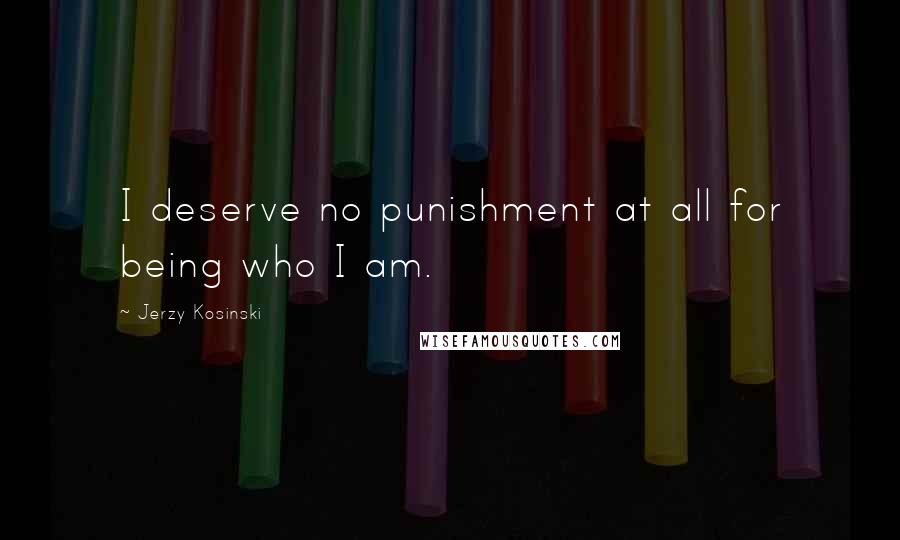 Jerzy Kosinski Quotes: I deserve no punishment at all for being who I am.