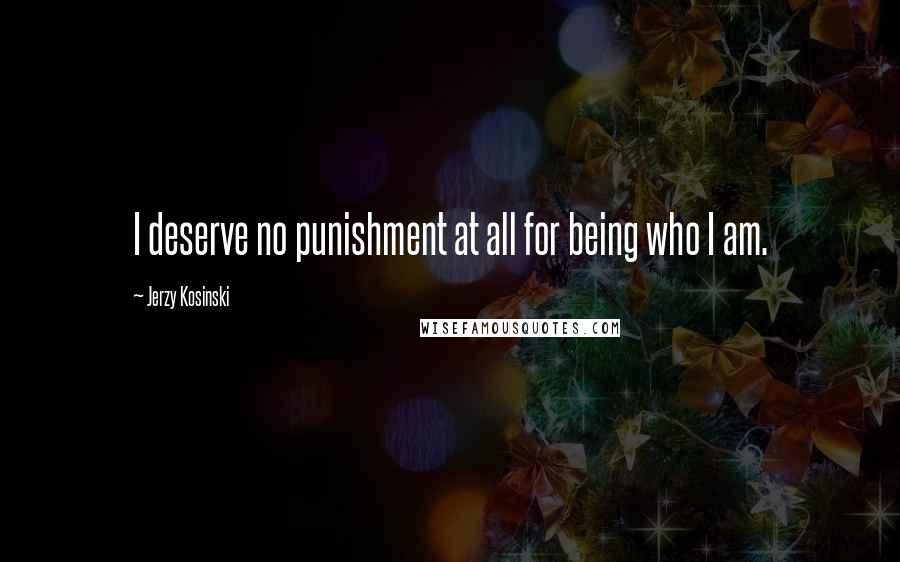 Jerzy Kosinski Quotes: I deserve no punishment at all for being who I am.