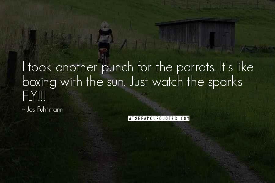 Jes Fuhrmann Quotes: I took another punch for the parrots. It's like boxing with the sun. Just watch the sparks FLY!!!