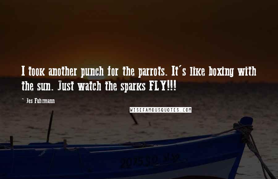 Jes Fuhrmann Quotes: I took another punch for the parrots. It's like boxing with the sun. Just watch the sparks FLY!!!