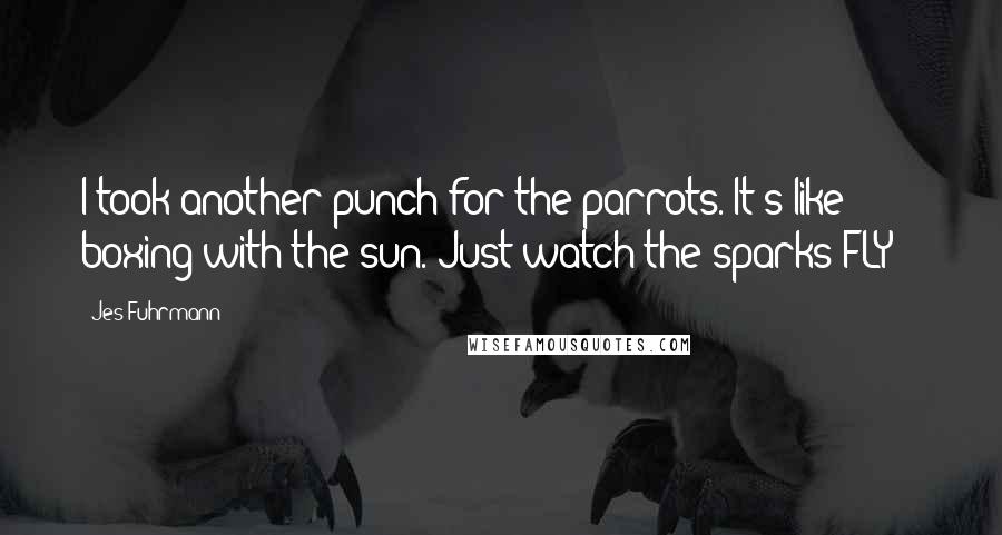 Jes Fuhrmann Quotes: I took another punch for the parrots. It's like boxing with the sun. Just watch the sparks FLY!!!