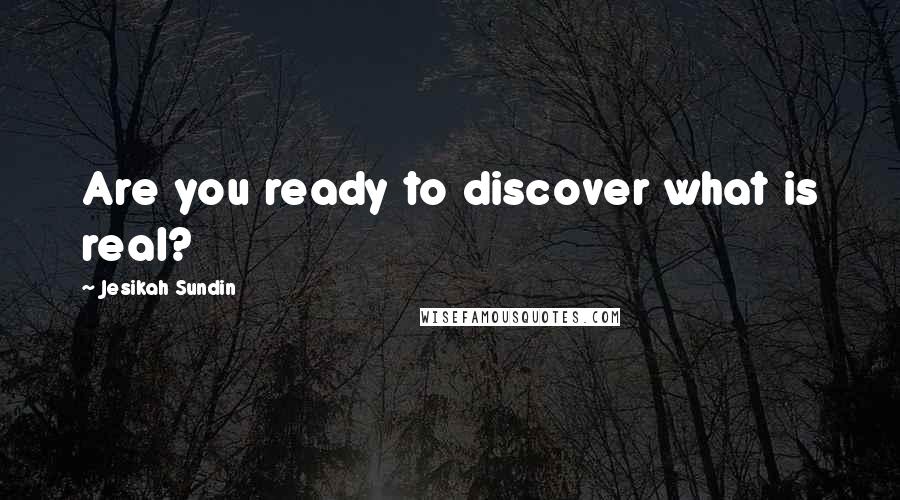 Jesikah Sundin Quotes: Are you ready to discover what is real?