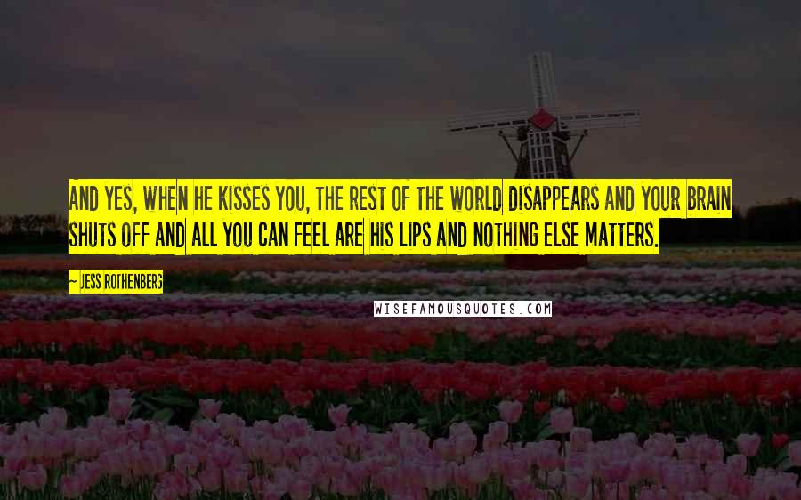 Jess Rothenberg Quotes: And yes, when he kisses you, the rest of the world disappears and your brain shuts off and all you can feel are his lips and nothing else matters.