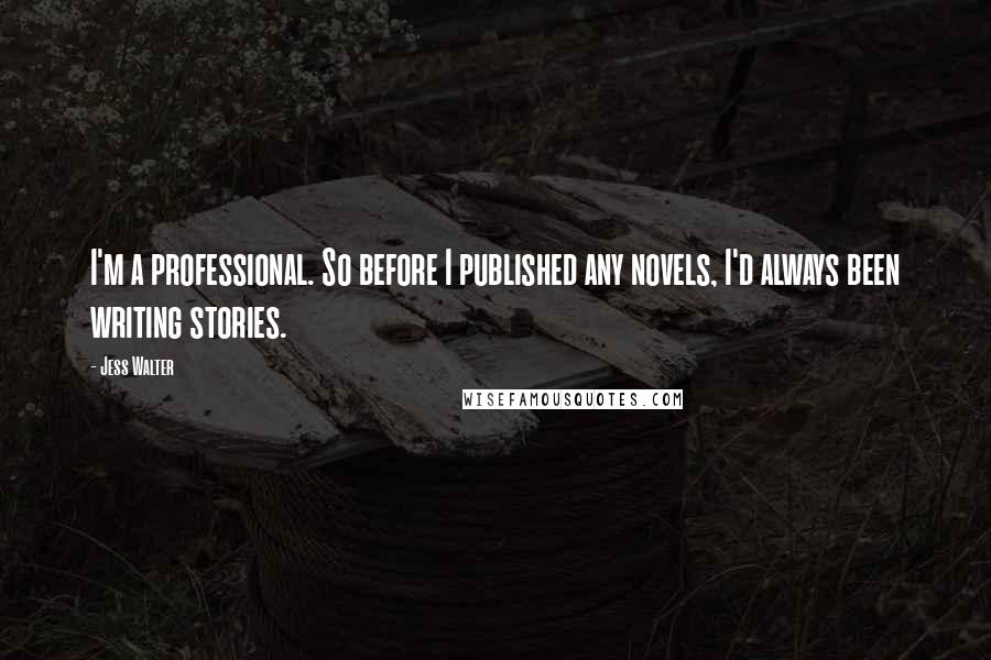 Jess Walter Quotes: I'm a professional. So before I published any novels, I'd always been writing stories.