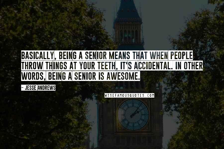 Jesse Andrews Quotes: Basically, being a senior means that when people throw things at your teeth, it's accidental. In other words, being a senior is awesome.