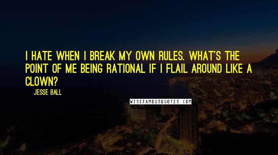 Jesse Ball Quotes: I hate when I break my own rules. What's the point of me being rational if I flail around like a clown?