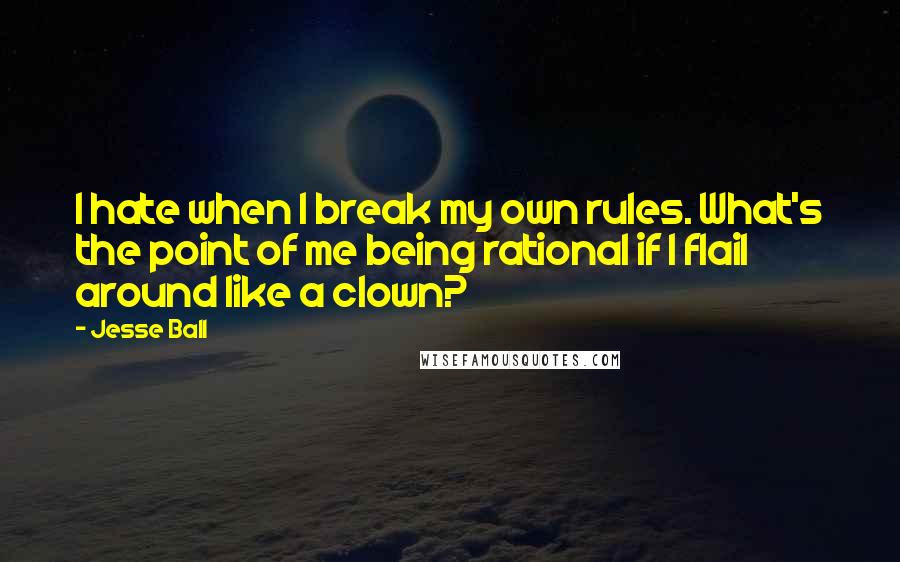 Jesse Ball Quotes: I hate when I break my own rules. What's the point of me being rational if I flail around like a clown?