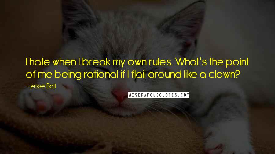 Jesse Ball Quotes: I hate when I break my own rules. What's the point of me being rational if I flail around like a clown?