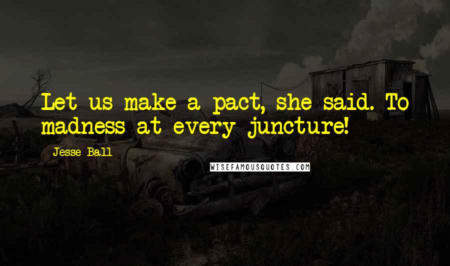 Jesse Ball Quotes: Let us make a pact, she said. To madness at every juncture!