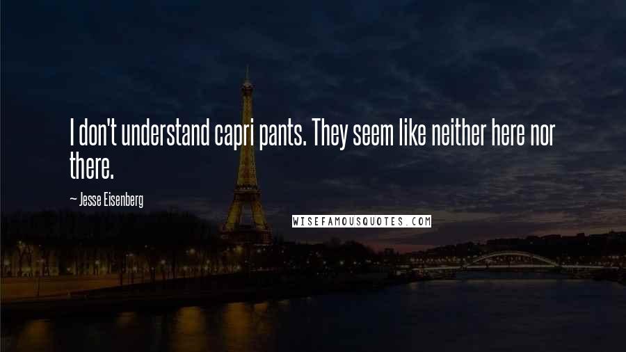 Jesse Eisenberg Quotes: I don't understand capri pants. They seem like neither here nor there.