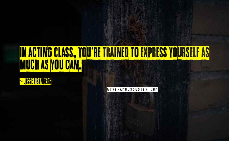 Jesse Eisenberg Quotes: In acting class, you're trained to express yourself as much as you can.