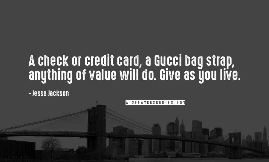 Jesse Jackson Quotes: A check or credit card, a Gucci bag strap, anything of value will do. Give as you live.