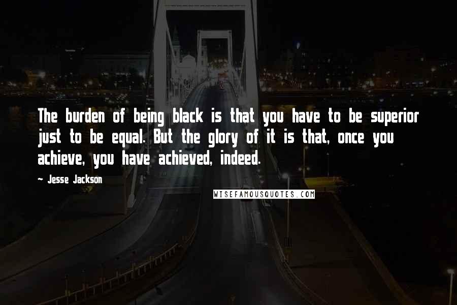 Jesse Jackson Quotes: The burden of being black is that you have to be superior just to be equal. But the glory of it is that, once you achieve, you have achieved, indeed.