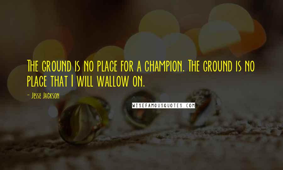 Jesse Jackson Quotes: The ground is no place for a champion. The ground is no place that I will wallow on.