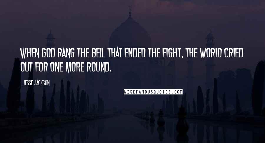 Jesse Jackson Quotes: When God rang the bell that ended the fight, the world cried out for one more round.