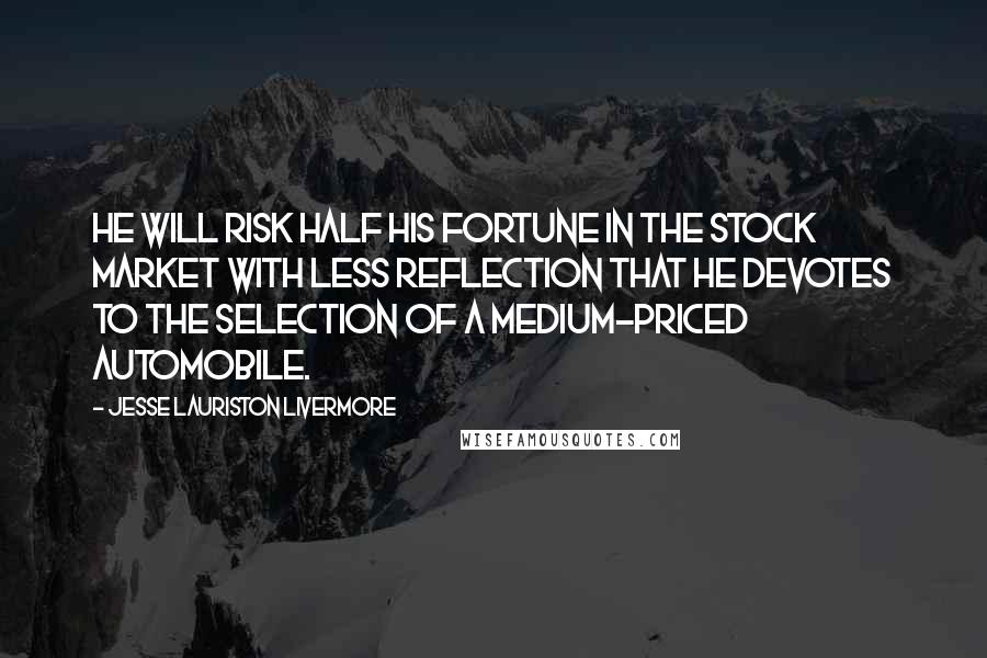 Jesse Lauriston Livermore Quotes: He will risk half his fortune in the stock market with less reflection that he devotes to the selection of a medium-priced automobile.