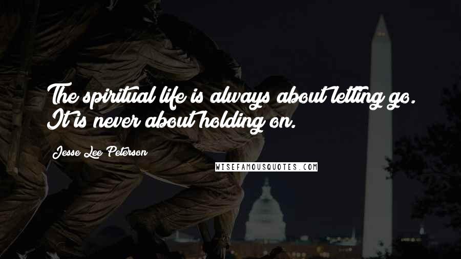 Jesse Lee Peterson Quotes: The spiritual life is always about letting go. It is never about holding on.