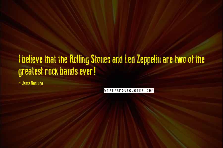 Jesse Ventura Quotes: I believe that the Rolling Stones and Led Zeppelin are two of the greatest rock bands ever!