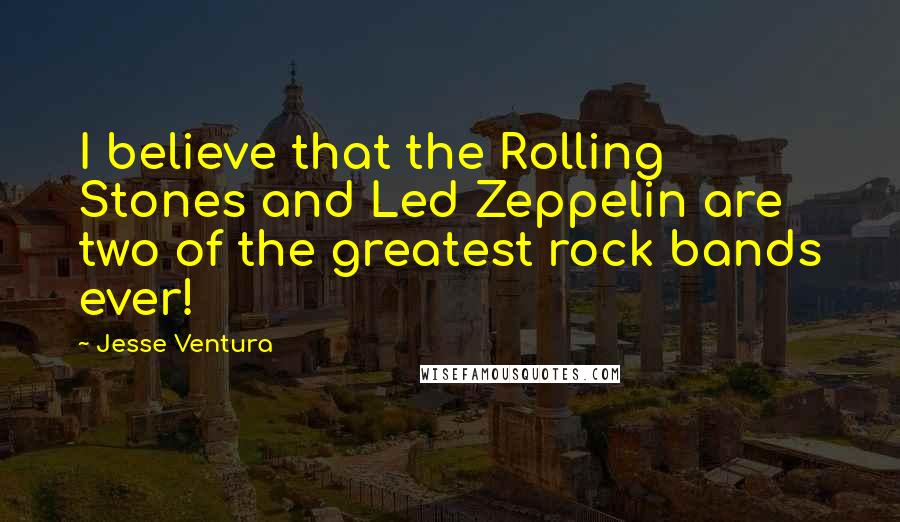 Jesse Ventura Quotes: I believe that the Rolling Stones and Led Zeppelin are two of the greatest rock bands ever!