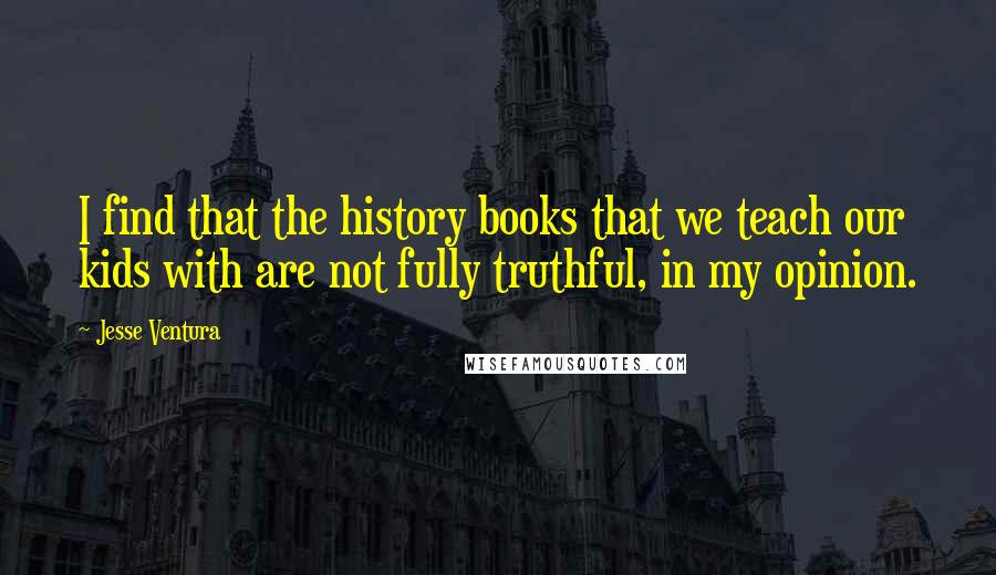 Jesse Ventura Quotes: I find that the history books that we teach our kids with are not fully truthful, in my opinion.