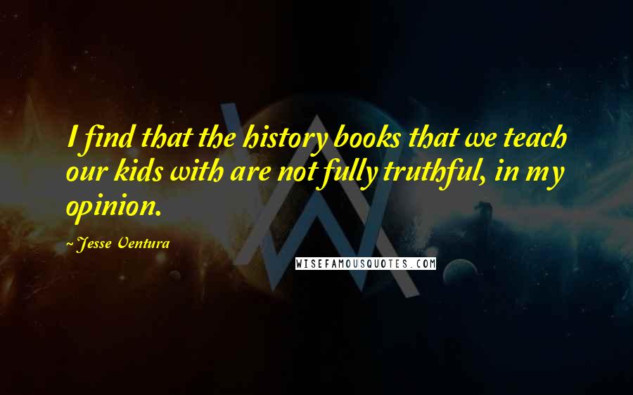 Jesse Ventura Quotes: I find that the history books that we teach our kids with are not fully truthful, in my opinion.