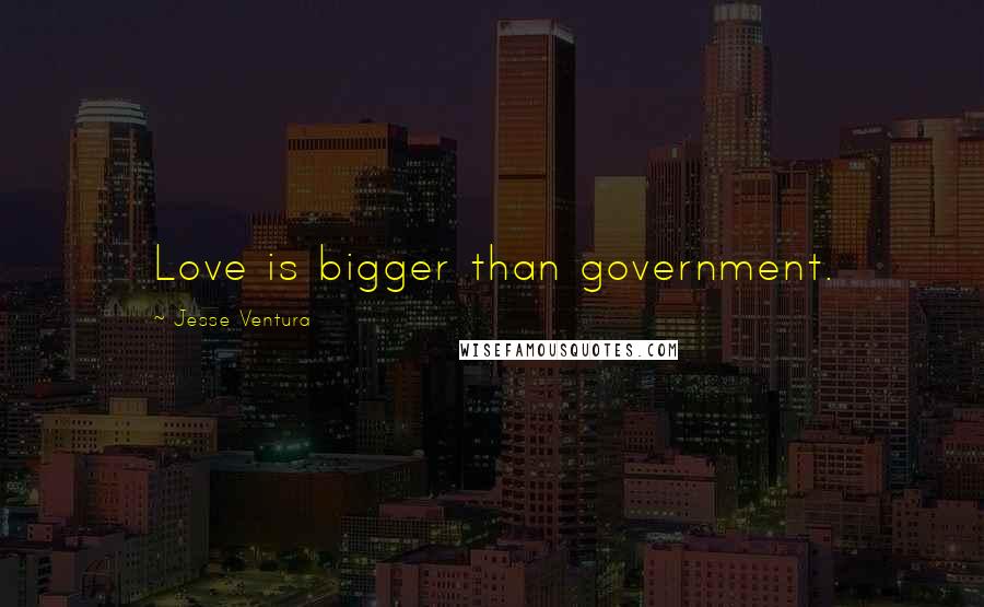 Jesse Ventura Quotes: Love is bigger than government.