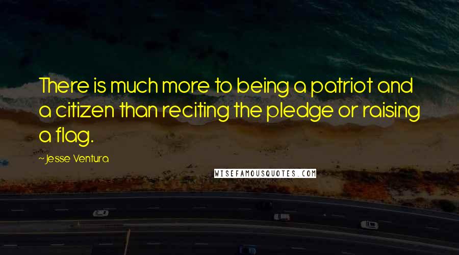 Jesse Ventura Quotes: There is much more to being a patriot and a citizen than reciting the pledge or raising a flag.