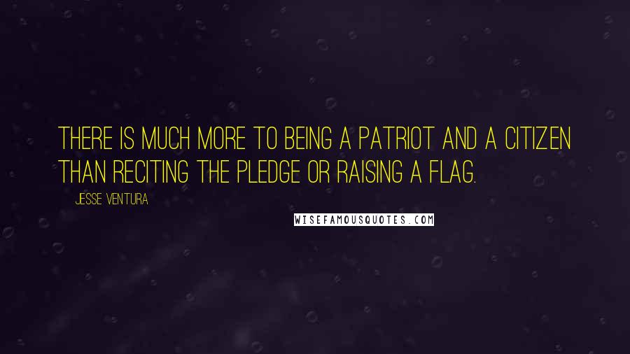 Jesse Ventura Quotes: There is much more to being a patriot and a citizen than reciting the pledge or raising a flag.