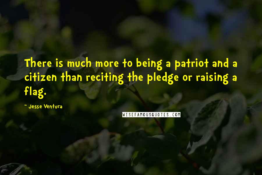 Jesse Ventura Quotes: There is much more to being a patriot and a citizen than reciting the pledge or raising a flag.