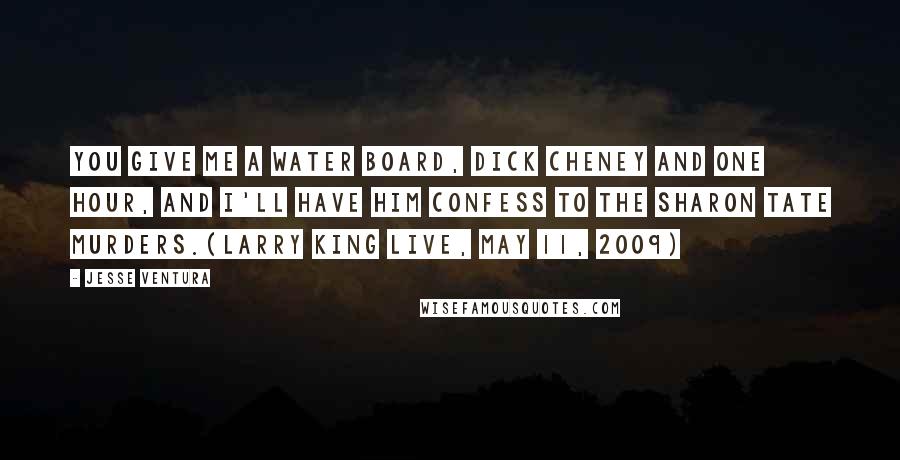 Jesse Ventura Quotes: You give me a water board, Dick Cheney and one hour, and I'll have him confess to the Sharon Tate murders.(Larry King Live, May 11, 2009)