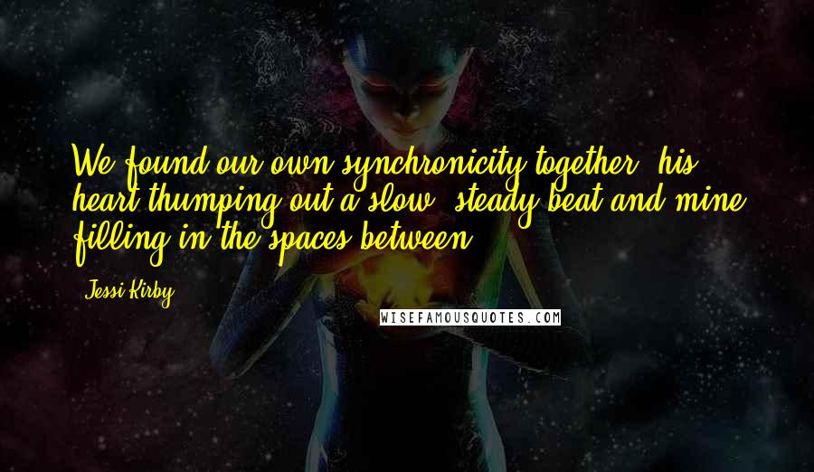 Jessi Kirby Quotes: We found our own synchronicity together, his heart thumping out a slow. steady beat and mine filling in the spaces between