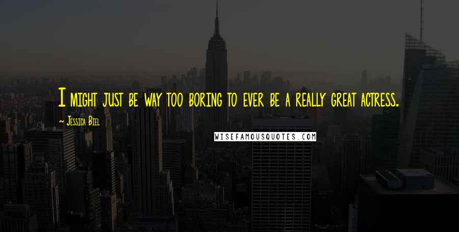 Jessica Biel Quotes: I might just be way too boring to ever be a really great actress.