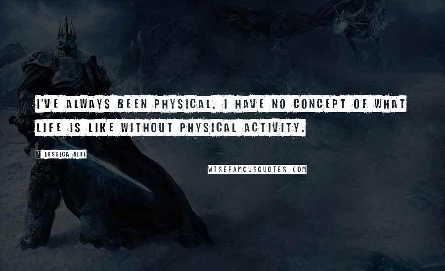 Jessica Biel Quotes: I've always been physical. I have no concept of what life is like without physical activity.