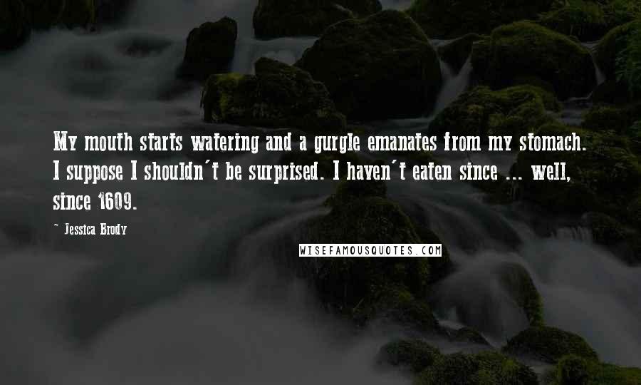 Jessica Brody Quotes: My mouth starts watering and a gurgle emanates from my stomach. I suppose I shouldn't be surprised. I haven't eaten since ... well, since 1609.