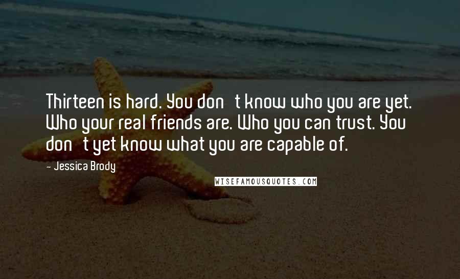 Jessica Brody Quotes: Thirteen is hard. You don't know who you are yet. Who your real friends are. Who you can trust. You don't yet know what you are capable of.