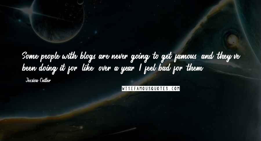 Jessica Cutler Quotes: Some people with blogs are never going to get famous, and they've been doing it for, like, over a year. I feel bad for them.