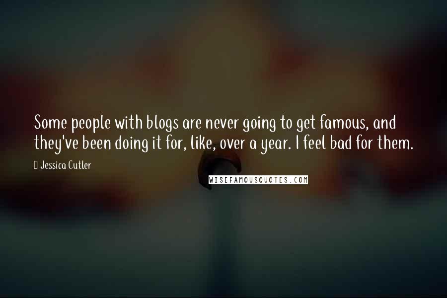 Jessica Cutler Quotes: Some people with blogs are never going to get famous, and they've been doing it for, like, over a year. I feel bad for them.