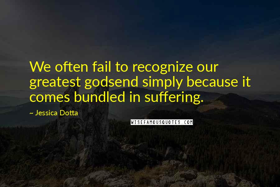 Jessica Dotta Quotes: We often fail to recognize our greatest godsend simply because it comes bundled in suffering.