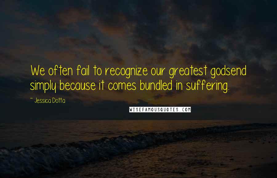 Jessica Dotta Quotes: We often fail to recognize our greatest godsend simply because it comes bundled in suffering.