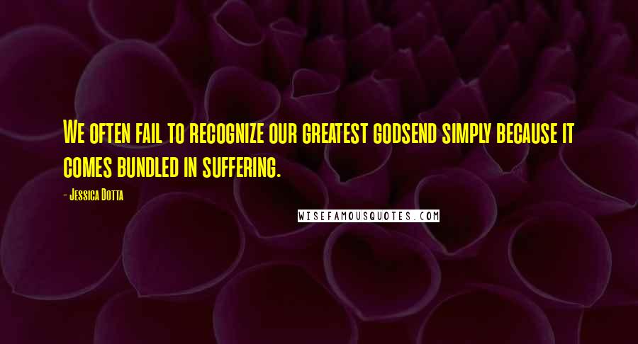 Jessica Dotta Quotes: We often fail to recognize our greatest godsend simply because it comes bundled in suffering.