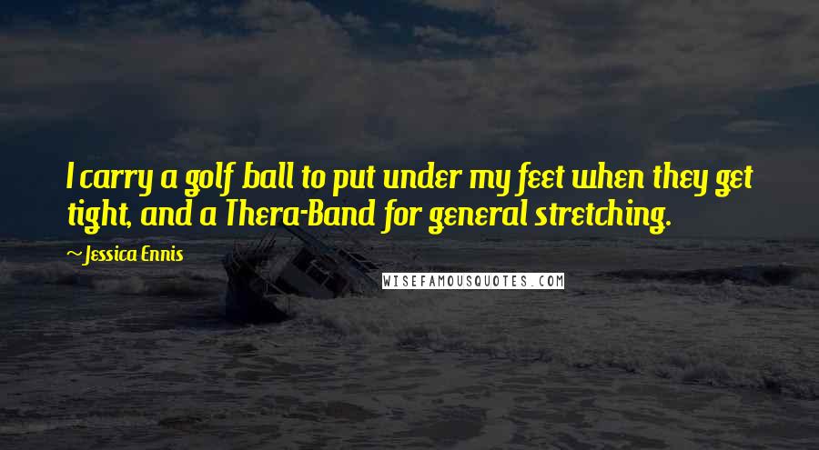 Jessica Ennis Quotes: I carry a golf ball to put under my feet when they get tight, and a Thera-Band for general stretching.