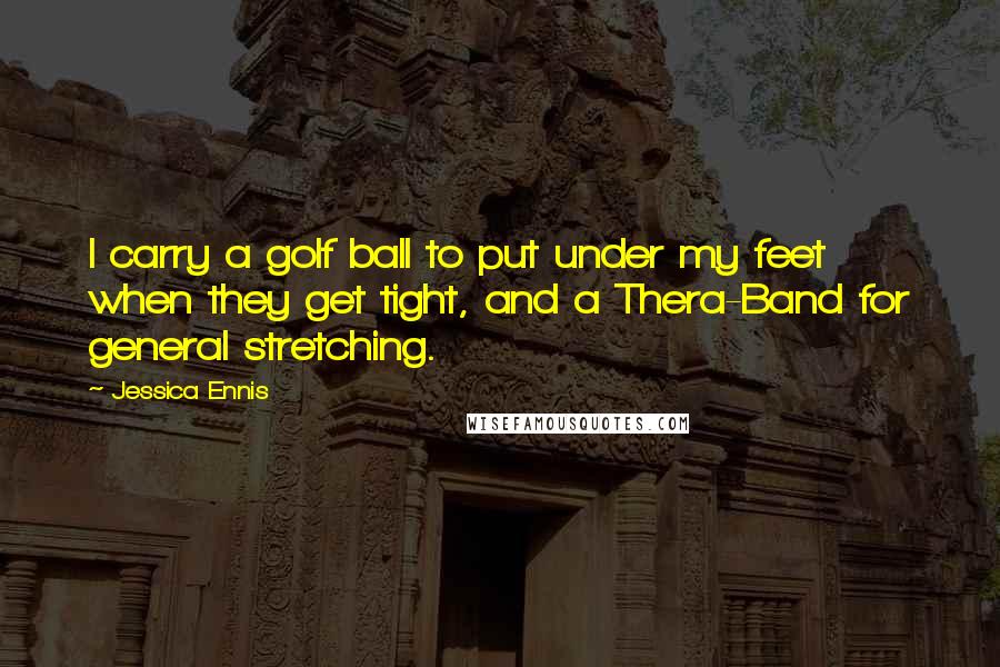 Jessica Ennis Quotes: I carry a golf ball to put under my feet when they get tight, and a Thera-Band for general stretching.