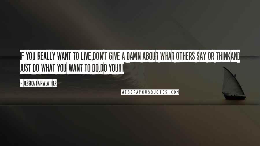 Jessica Fairweather Quotes: If you really want to live,Don't give a damn about what others say or thinkand just do what you want to do.DO YOU!!!!